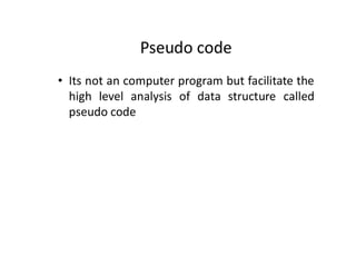 Pseudo code
• Its not an computer program but facilitate the
high level analysis of data structure called
pseudo code
 