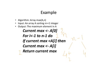 Example
• Algorithm: Array max(A,n)
• Input: An array A sorting n>=1 integer
• Output: The maximum element in A
Current max <- A[0]
For i<-1 to n-1 do
If current max <A[i] then
Current max <- A[i]
Return current max
 