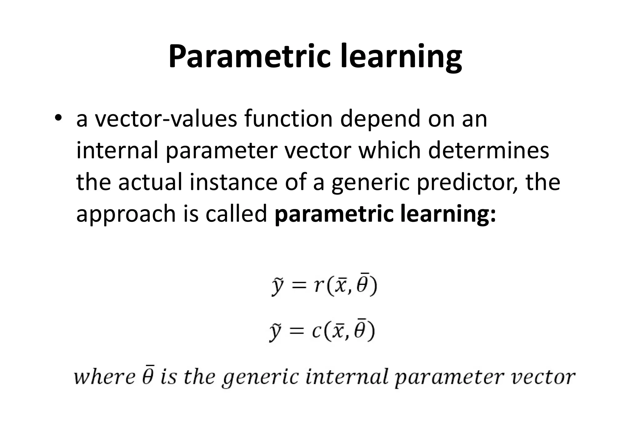 Parametric learning
• a vector-values function depend on an
internal parameter vector which determines
the actual instance of a generic predictor, the
approach is called parametric learning:
 