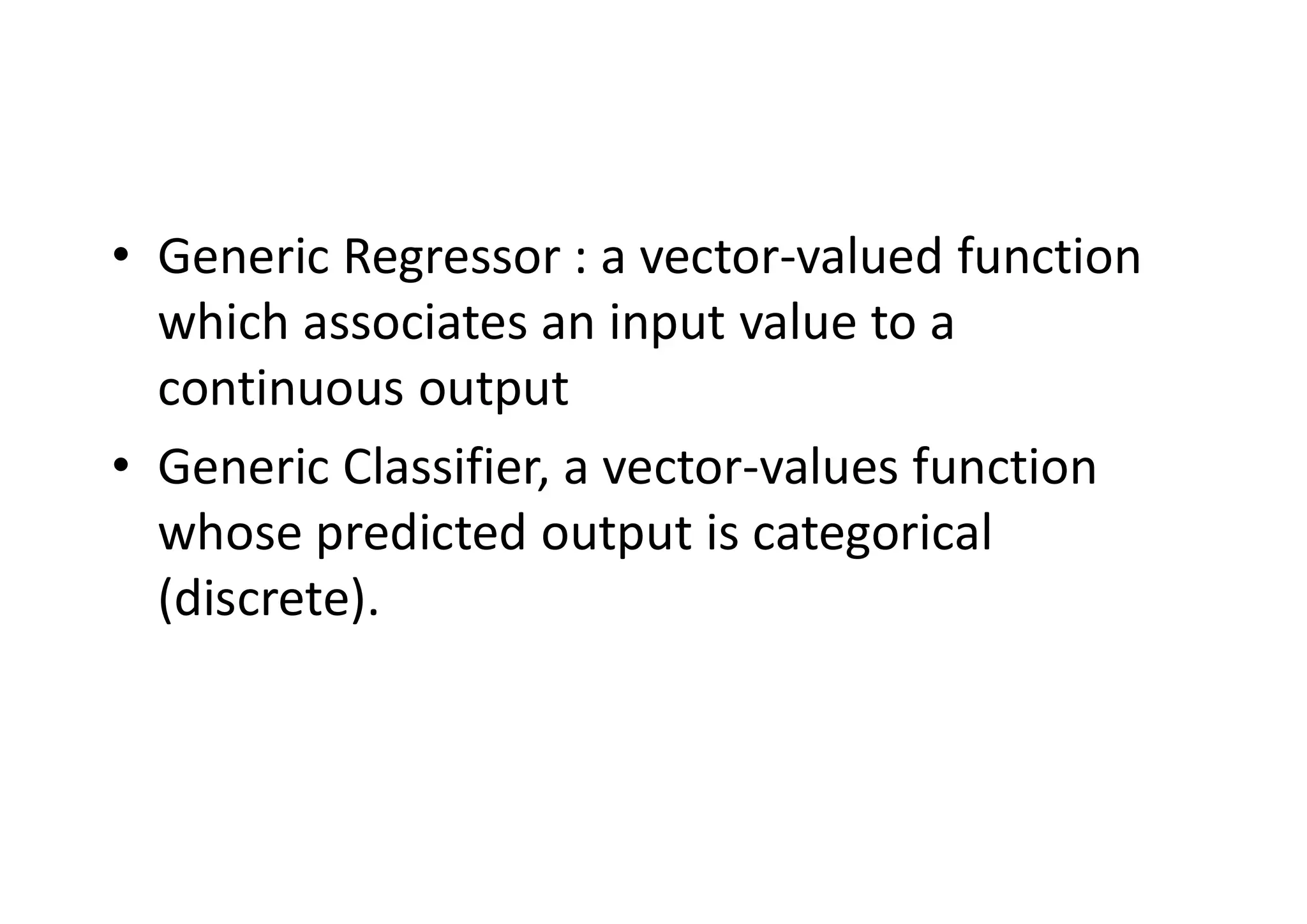 • Generic Regressor : a vector-valued function
which associates an input value to a
continuous output
• Generic Classifier, a vector-values function
whose predicted output is categorical
(discrete).
 