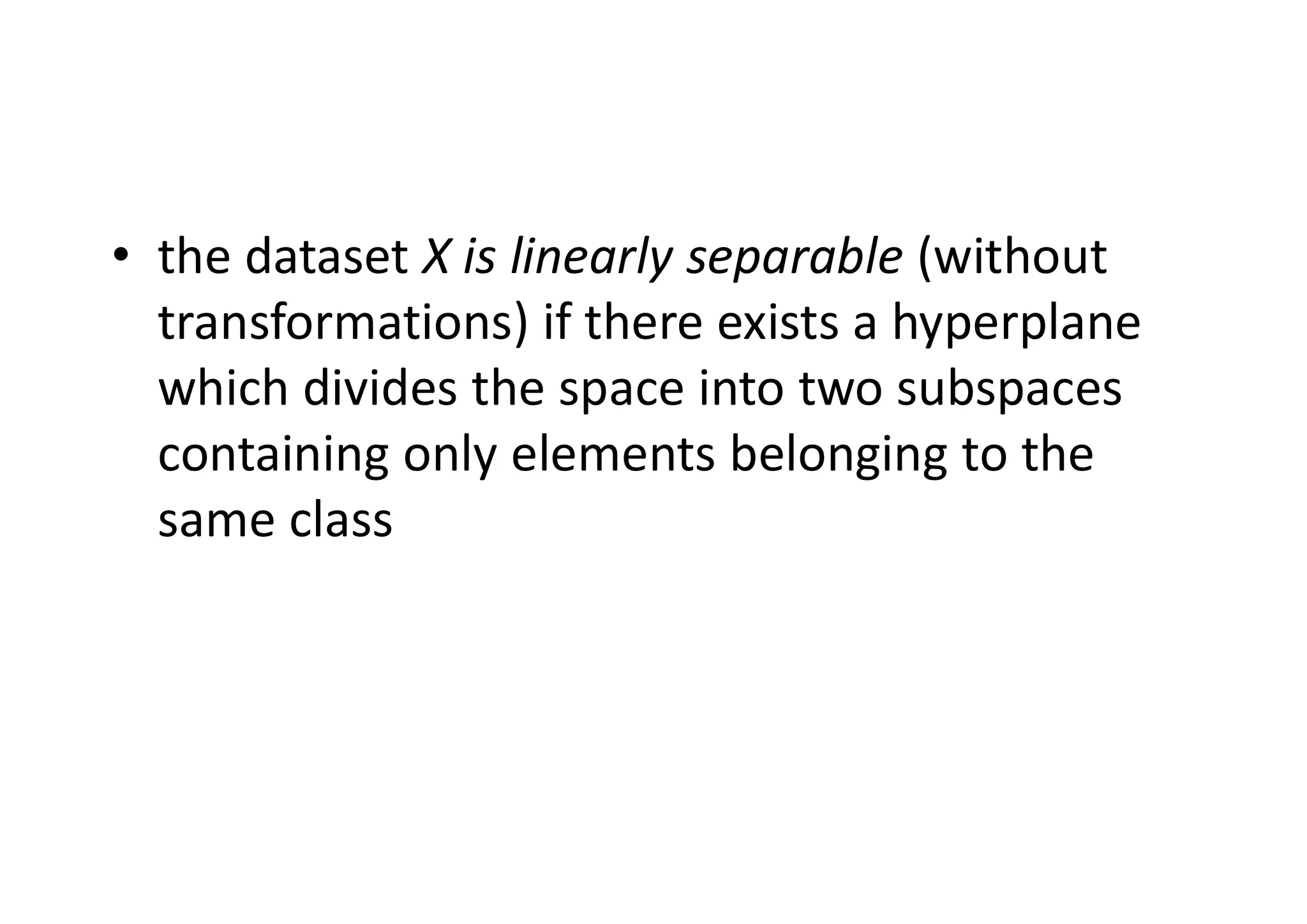 • the dataset X is linearly separable (without
transformations) if there exists a hyperplane
which divides the space into two subspaces
containing only elements belonging to the
same class
 