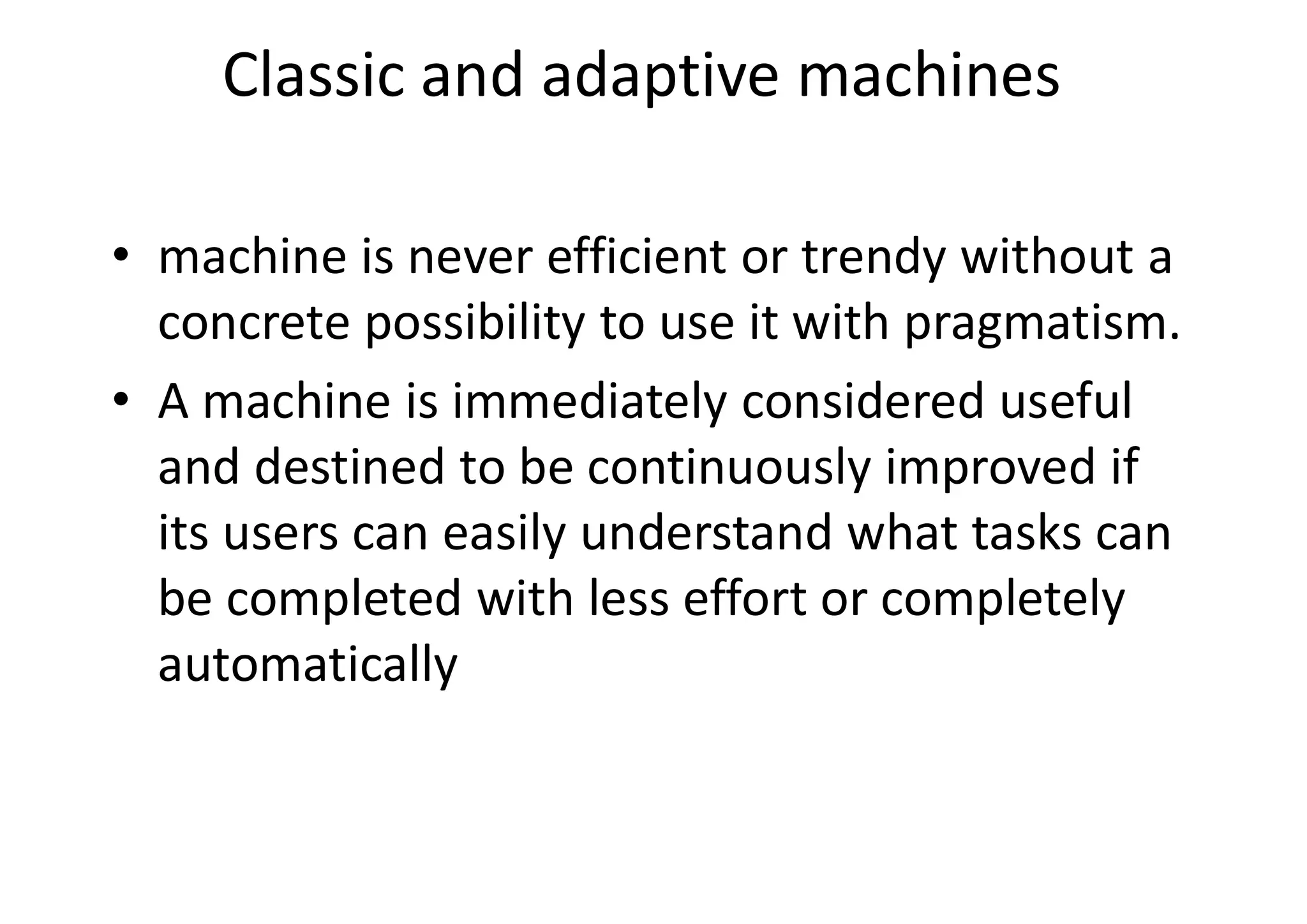 Classic and adaptive machines
• machine is never efficient or trendy without a
concrete possibility to use it with pragmatism.
• A machine is immediately considered useful
and destined to be continuously improved if
its users can easily understand what tasks can
be completed with less effort or completely
automatically
 