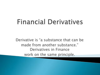 Derivative is “a substance that can be
made from another substance.”
Derivatives in Finance
work on the same principle.
 