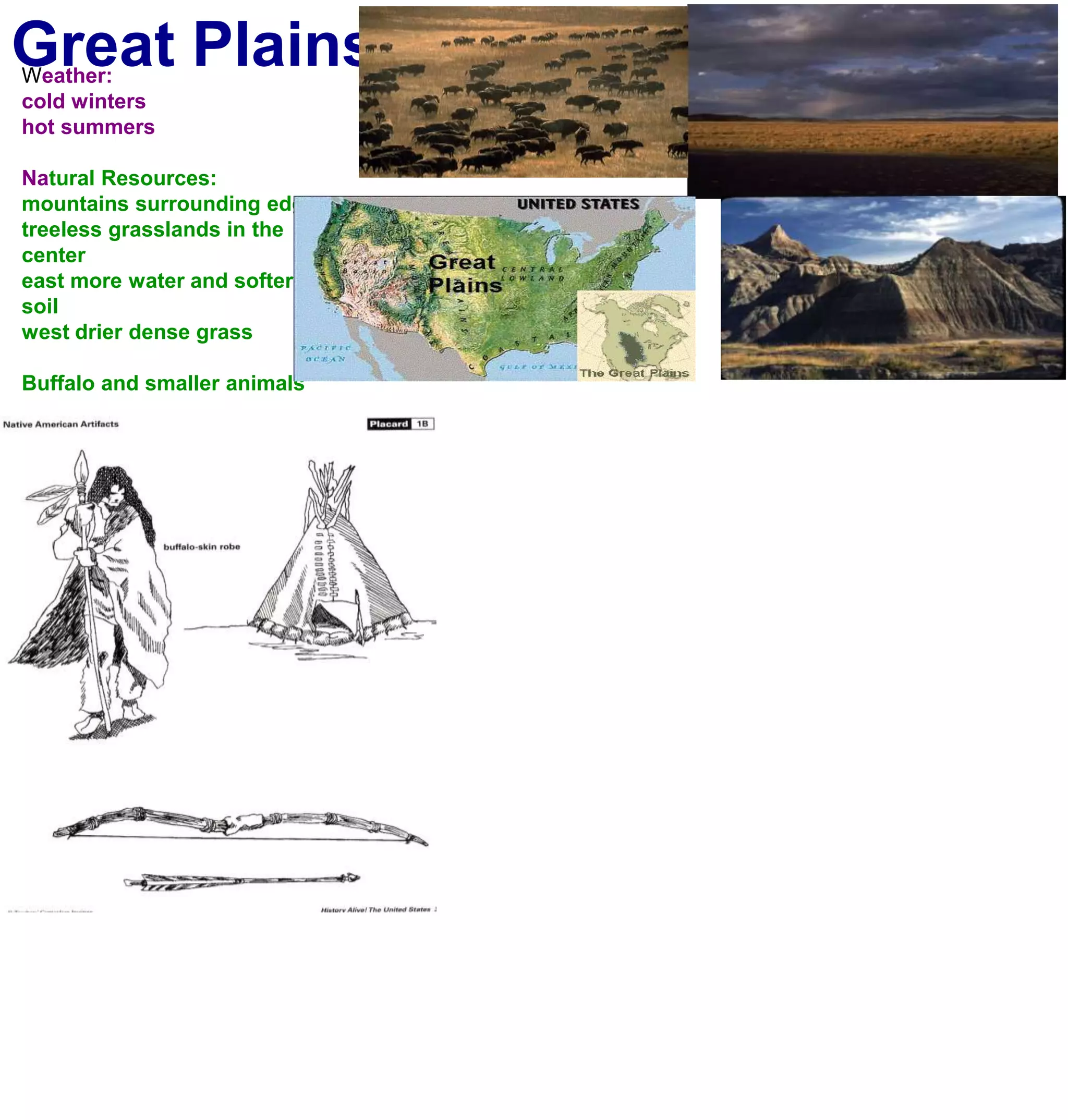 Great PlainsWeather:cold winters hot summersNatural Resources:mountains surrounding edgestreeless grasslands in the centereast more water and softer soilwest drier dense grassBuffalo and smaller animals
