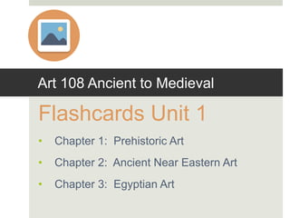 Art 108 Ancient to Medieval
Flashcards Unit 1
• Chapter 1: Prehistoric Art
• Chapter 2: Ancient Near Eastern Art
• Chapter 3: Egyptian Art
 