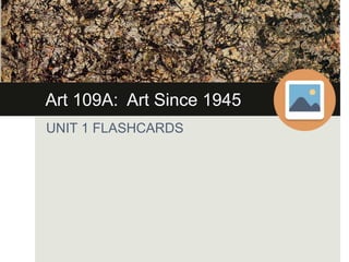 Art 109A: Art Since 1945
UNIT 1 FLASHCARDS
 