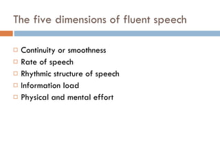 The five dimensions of fluent speech Continuity or smoothness Rate of speech Rhythmic structure of speech Information load Physical and mental effort 