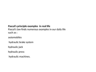 Pascal’s principle examples in real life
Pascal’s law finds numerous examples in our daily life
such as :
automobiles
hydraulic brake system
hydraulic jack
hydraulic press
hydraulic machines.
 