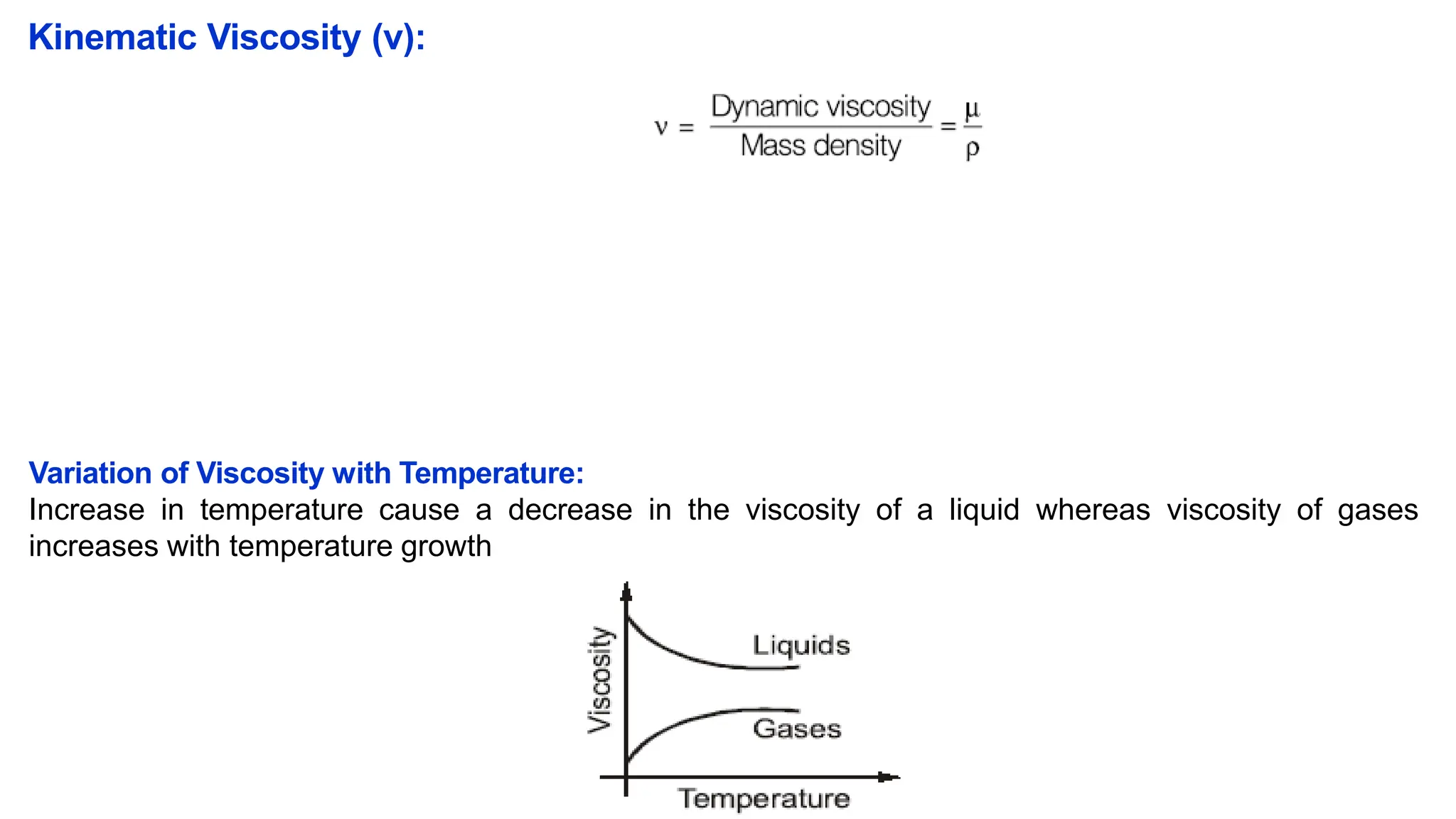 Kinematic Viscosity (v):
Variation of Viscosity with Temperature:
Increase in temperature cause a decrease in the viscosity of a liquid whereas viscosity of gases
increases with temperature growth
 