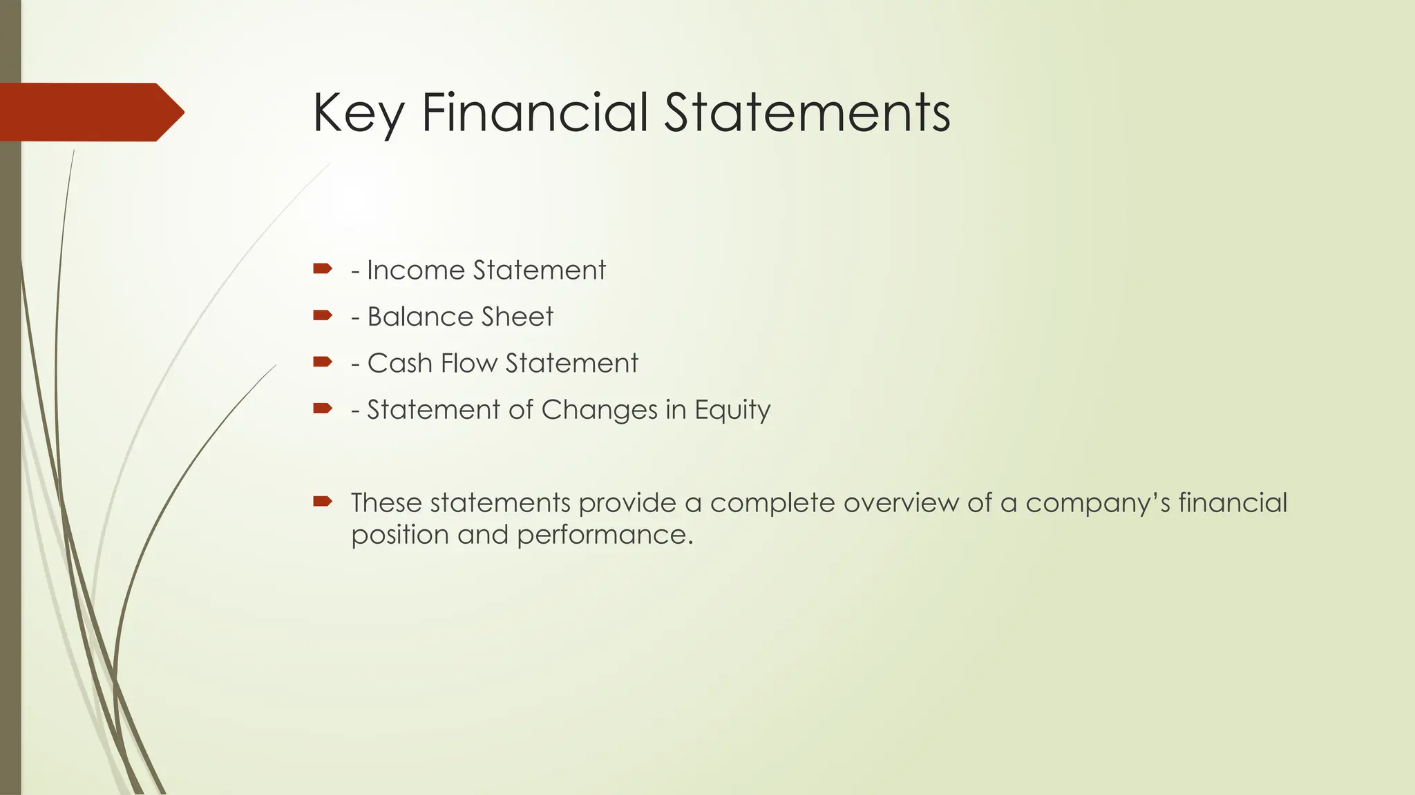 Key Financial Statements
 - Income Statement
 - Balance Sheet
 - Cash Flow Statement
 - Statement of Changes in Equity
 These statements provide a complete overview of a company’s financial
position and performance.
 