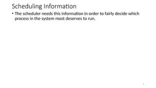 Scheduling Information
• The scheduler needs this information in order to fairly decide which
process in the system most deserves to run.
6
 