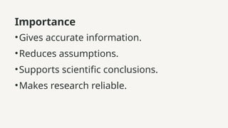 Importance
•Gives accurate information.
•Reduces assumptions.
•Supports scientific conclusions.
•Makes research reliable.
 