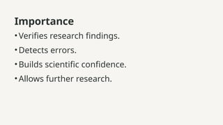 Importance
•Verifies research findings.
•Detects errors.
•Builds scientific confidence.
•Allows further research.
 