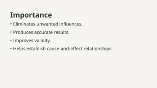 Importance
• Eliminates unwanted influences.
• Produces accurate results.
• Improves validity.
• Helps establish cause-and-effect relationships.
 