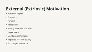 External (Extrinsic) Motivation
• Academic degree
• Promotion
• Funding
• Recognition
• Solving industrial problems
• Importance
• Maintains enthusiasm
• Improves research quality
• Encourages innovation
 