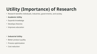 Utility (Importance) of Research
• Research benefits individuals, industries, governments, and society.
• Academic Utility
• Expands knowledge
• Develops theories
• Improves education
• Industrial Utility
• Better product quality
• Process optimization
• Cost reduction
 