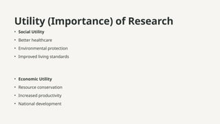 Utility (Importance) of Research
• Social Utility
• Better healthcare
• Environmental protection
• Improved living standards
• Economic Utility
• Resource conservation
• Increased productivity
• National development
 