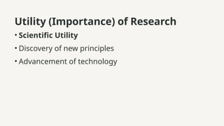 Utility (Importance) of Research
• Scientific Utility
• Discovery of new principles
• Advancement of technology
 