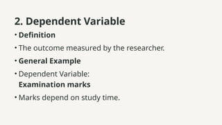 2. Dependent Variable
• Definition
• The outcome measured by the researcher.
• General Example
• Dependent Variable:
Examination marks
• Marks depend on study time.
 