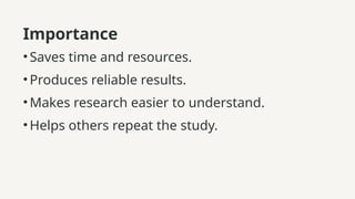 Importance
•Saves time and resources.
•Produces reliable results.
•Makes research easier to understand.
•Helps others repeat the study.
 