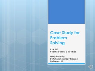 Case Study for
Problem
Solving
HSA 530
Healthcare Law & Bioethics

Barry University
DNP/Anesthesiology Program
Hollywood, FL
 