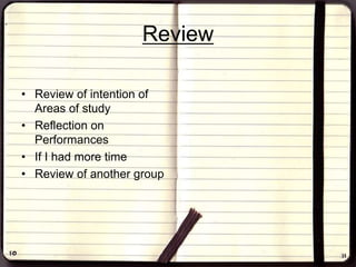Review
• Review of intention of
Areas of study
• Reflection on
Performances
• If I had more time
• Review of another group
 