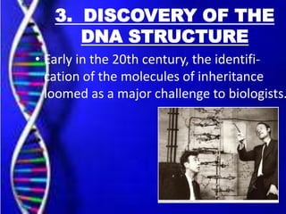 3. DISCOVERY OF THE
DNA STRUCTURE

• Early in the 20th century, the identification of the molecules of inheritance
loomed as a major challenge to biologists.

 