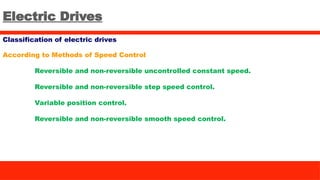 Electric Drives
Classification of electric drives
According to Methods of Speed Control
Reversible and non-reversible uncontrolled constant speed.
Reversible and non-reversible step speed control.
Variable position control.
Reversible and non-reversible smooth speed control.
 