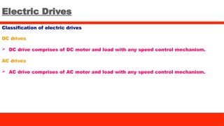 Electric Drives
Classification of electric drives
DC drives
 DC drive comprises of DC motor and load with any speed control mechanism.
AC drives
 AC drive comprises of AC motor and load with any speed control mechanism.
 