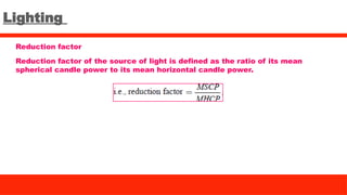 Lighting
Reduction factor
Reduction factor of the source of light is defined as the ratio of its mean
spherical candle power to its mean horizontal candle power.
 