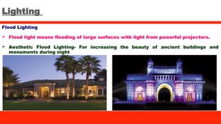 Lighting
Flood Lighting
 Flood light means flooding of large surfaces with light from powerful projectors.
 Aesthetic Flood Lighting- For increasing the beauty of ancient buildings and
monuments during night
 