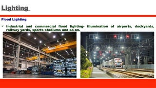 Lighting
Flood Lighting
 Industrial and commercial flood lighting- Illumination of airports, dockyards,
railway yards, sports stadiums and so on.
 