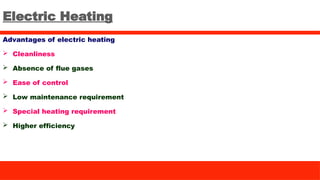 Electric Heating
Advantages of electric heating
 Cleanliness
 Absence of flue gases
 Ease of control
 Low maintenance requirement
 Special heating requirement
 Higher efficiency
 