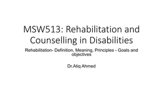 MSW513: Rehabilitation and
Counselling in Disabilities
Rehabilitation- Definition, Meaning, Principles - Goals and
objectives
Dr.Atiq Ahmed
 