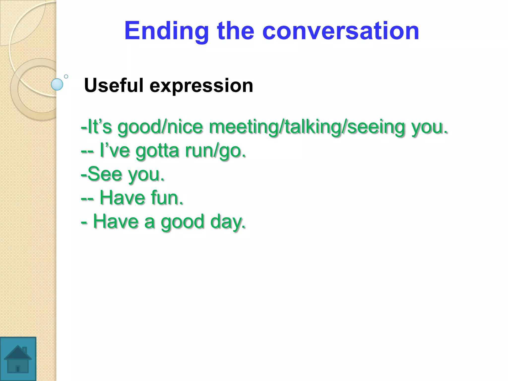 Ending the conversation

Useful expression

-It’s good/nice meeting/talking/seeing you.
-- I’ve gotta run/go.
-See you.
-- Have fun.
- Have a good day.
 