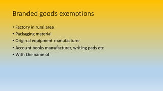 Branded goods exemptions
• Factory in rural area
• Packaging material
• Original equipment manufacturer
• Account books manufacturer, writing pads etc
• With the name of
 