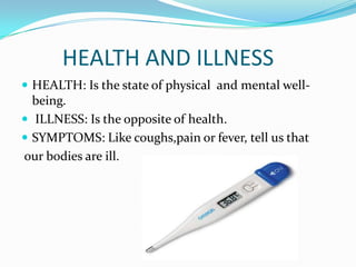 HEALTH AND ILLNESS
 HEALTH: Is the state of physical and mental well-

being.
 ILLNESS: Is the opposite of health.
 SYMPTOMS: Like coughs,pain or fever, tell us that
our bodies are ill.

 