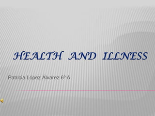 HEALTH AND ILLNESS
Patricia López Álvarez 6º A

 