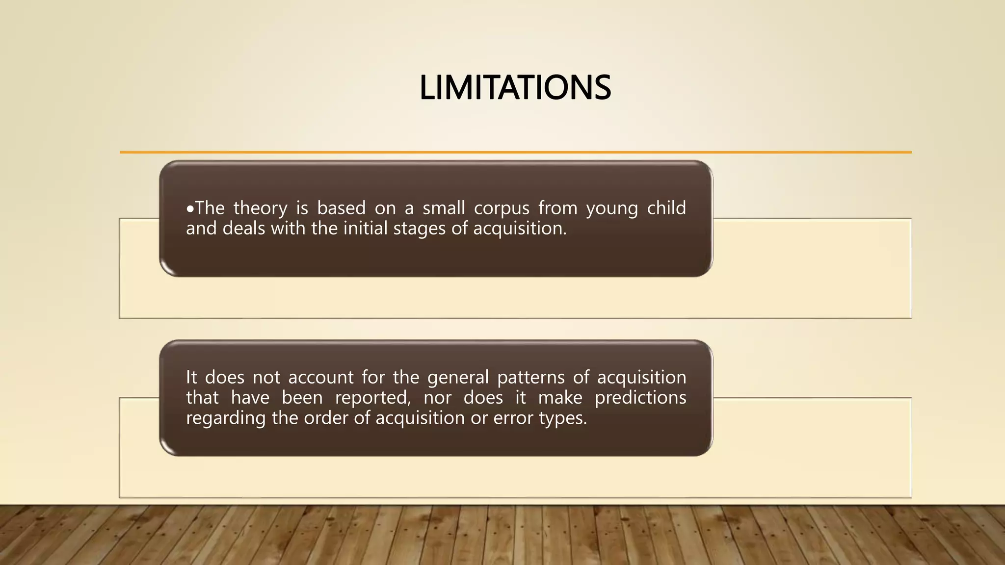 LIMITATIONS
The theory is based on a small corpus from young child
and deals with the initial stages of acquisition.
It does not account for the general patterns of acquisition
that have been reported, nor does it make predictions
regarding the order of acquisition or error types.
 