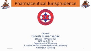 Pharmaceutical Jurisprudence
Lecturer
Dinesh Kumar Yadav
BPharm , MPharm(P.U)
NPC No:G-1715
Department of Pharmacy
School of Health Science Purbanchal University
Goathgaun ,Morang
16/02/2023 1
 