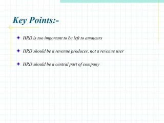 Key Points:-
HRD is too important to be left to amateurs
HRD should be a revenue producer, not a revenue user
HRD should be a central part of company
 
