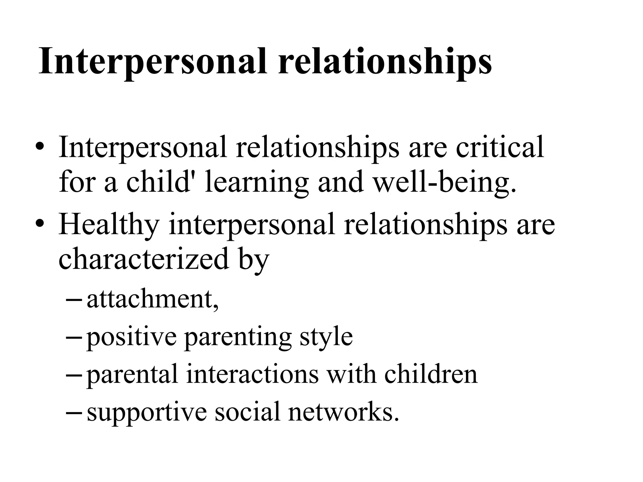 Interpersonal relationships
• Interpersonal relationships are critical
for a child' learning and well-being.
• Healthy interpersonal relationships are
characterized by
–attachment,
–positive parenting style
–parental interactions with children
–supportive social networks.
 