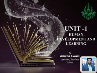 UNIT -1
HUMAN
DEVELOPMENT AND
LEARNING
by
Rizwan Akram
Lecturer/ Teacher
Trainer
 