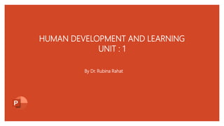 HUMAN DEVELOPMENT AND LEARNING
UNIT : 1
By Dr. Rubina Rahat
 