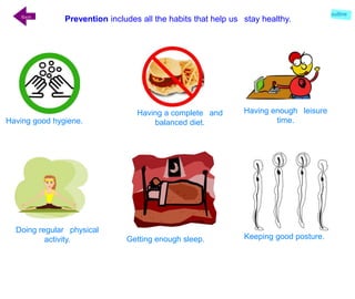 Keeping good posture.
Having a complete and
balanced diet.Having good hygiene.
Prevention includes all the habits that help us stay healthy.
Doing regular physical
activity.
Back
Getting enough sleep.
Having enough leisure
time.
outline
 