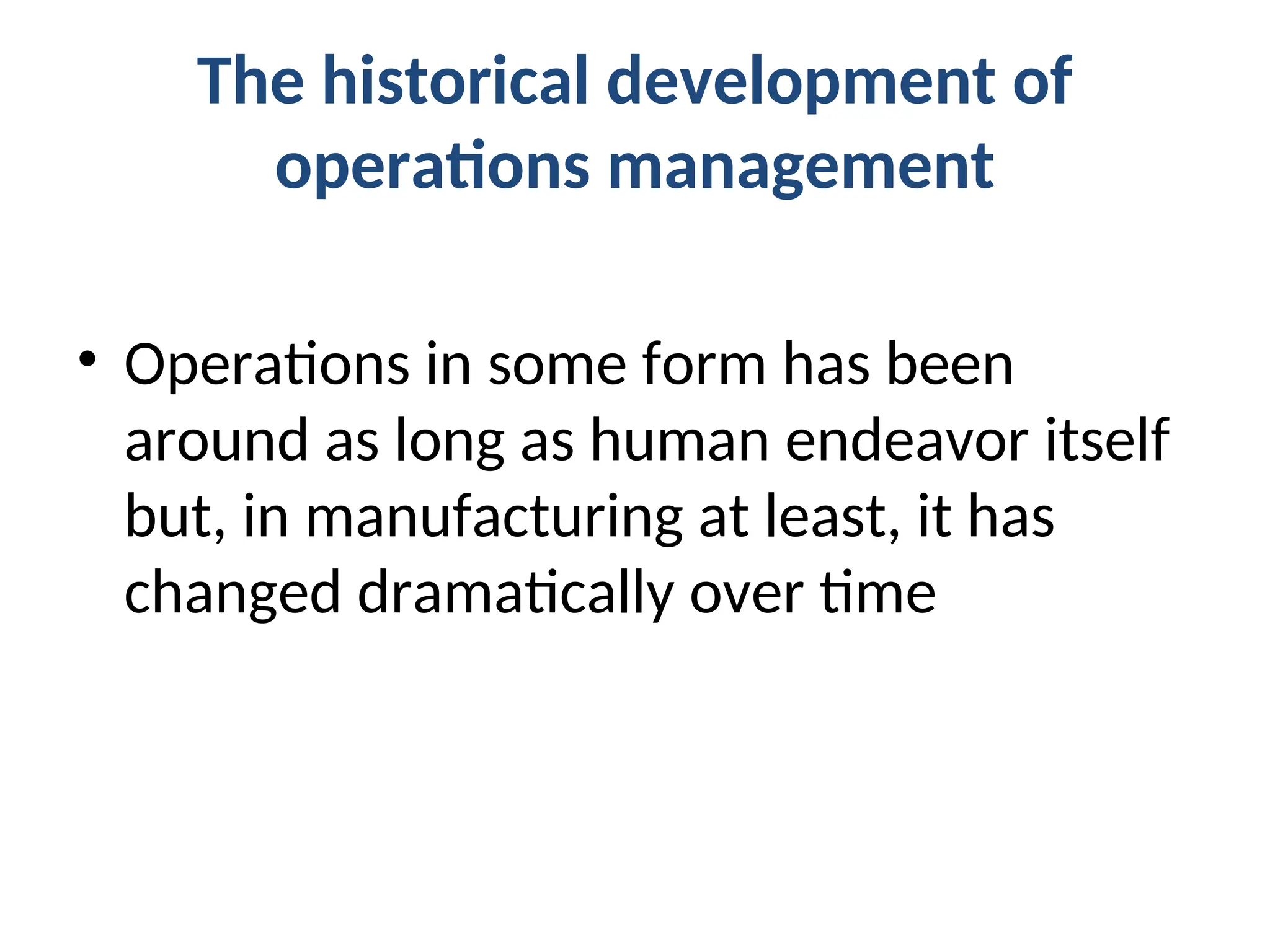 The historical development of
operations management
• Operations in some form has been
around as long as human endeavor itself
but, in manufacturing at least, it has
changed dramatically over time
 