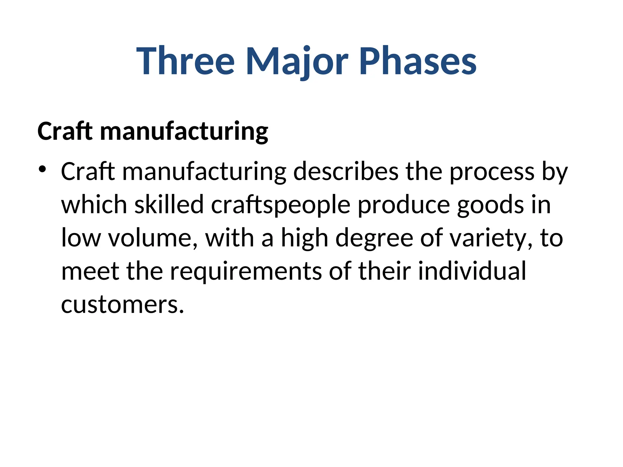 Three Major Phases
Craft manufacturing
• Craft manufacturing describes the process by
which skilled craftspeople produce goods in
low volume, with a high degree of variety, to
meet the requirements of their individual
customers.
 