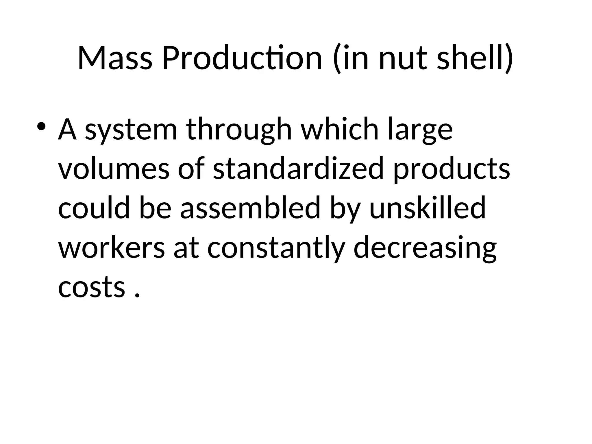 Mass Production (in nut shell)
• A system through which large
volumes of standardized products
could be assembled by unskilled
workers at constantly decreasing
costs .
 