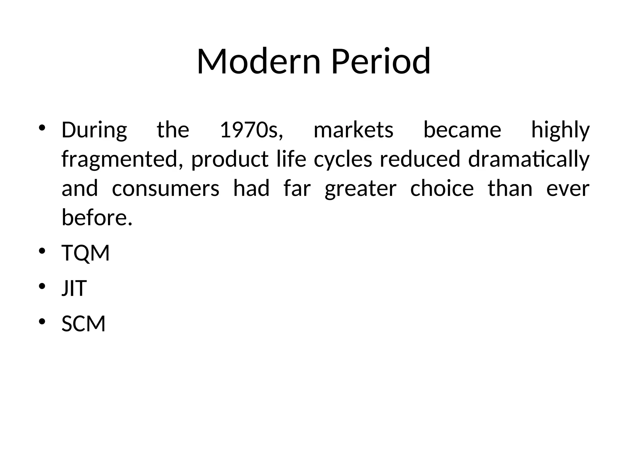Modern Period
• During the 1970s, markets became highly
fragmented, product life cycles reduced dramatically
and consumers had far greater choice than ever
before.
• TQM
• JIT
• SCM
 