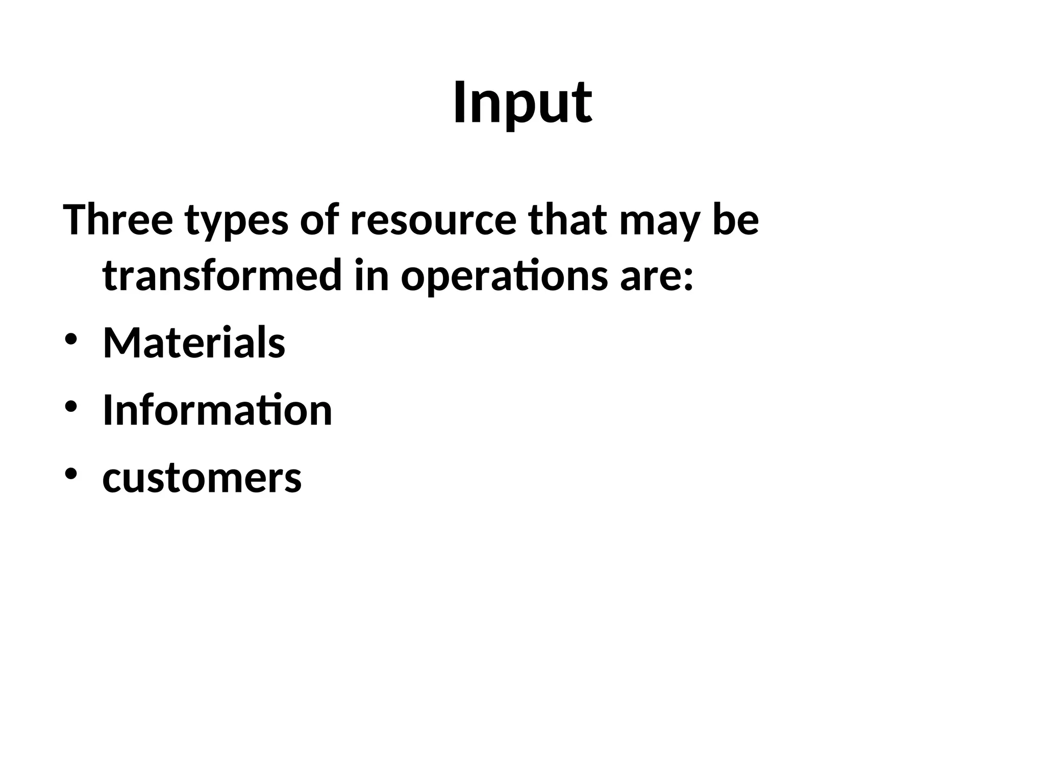 Input
Three types of resource that may be
transformed in operations are:
• Materials
• Information
• customers
 